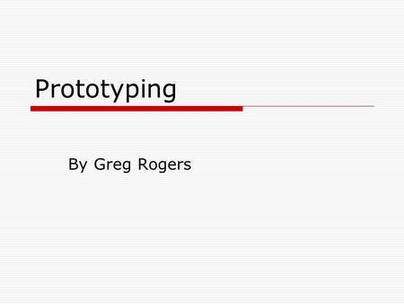 Prototyping By Greg Rogers. Agenda For Today  What is a prototype  Why prototype  What to prototype.