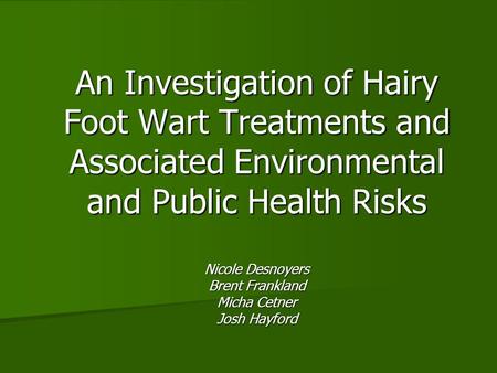 An Investigation of Hairy Foot Wart Treatments and Associated Environmental and Public Health Risks Nicole Desnoyers Brent Frankland Micha Cetner Josh.