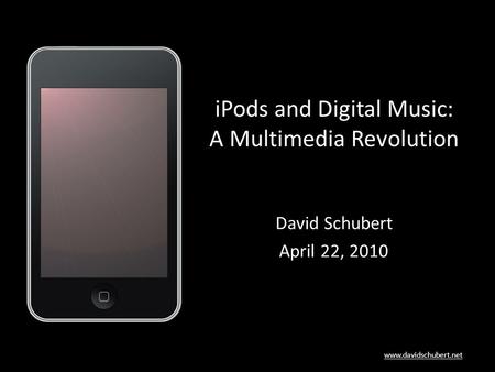 Www.davidschubert.net iPods and Digital Music: A Multimedia Revolution David Schubert April 22, 2010.