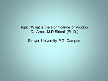 Topic: What is the significance of Voodoo Dr. Amos M.D.Sirleaf (Ph.D.) Strayer University P.G. Campus.