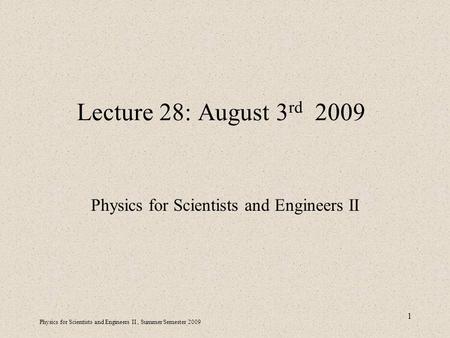 Physics for Scientists and Engineers II, Summer Semester 2009 1 Lecture 28: August 3 rd 2009 Physics for Scientists and Engineers II.
