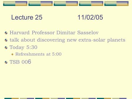 Lecture 2511/02/05 Harvard Professor Dimitar Sasselov talk about discovering new extra-solar planets Today 5:30 Refreshments at 5:00 TSB 00 6.