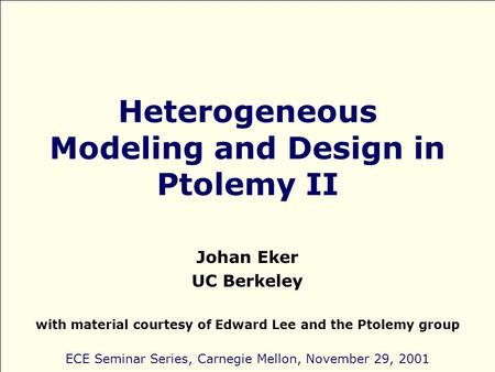 Heterogeneous Modeling and Design in Ptolemy II Johan Eker UC Berkeley with material courtesy of Edward Lee and the Ptolemy group ECE Seminar Series, Carnegie.