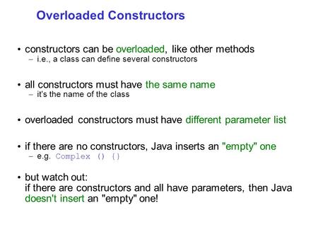 Overloaded Constructors constructors can be overloaded, like other methods – i.e., a class can define several constructors all constructors must have the.