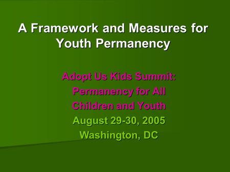 A Framework and Measures for Youth Permanency Adopt Us Kids Summit: Permanency for All Children and Youth August 29-30, 2005 Washington, DC.