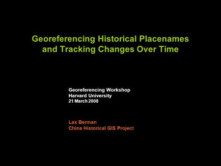 Georeferencing Historical Placenames and Tracking Changes Over Time Georeferencing Workshop Harvard University 21 March 2008 Lex Berman China Historical.