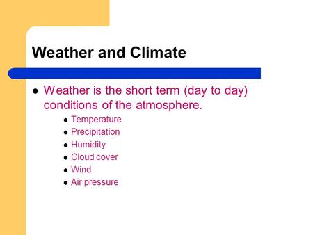 Weather and Climate Weather is the short term (day to day) conditions of the atmosphere. Temperature Precipitation Humidity Cloud cover Wind Air pressure.