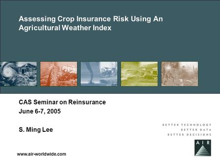 Www.air-worldwide.com Assessing Crop Insurance Risk Using An Agricultural Weather Index CAS Seminar on Reinsurance June 6-7, 2005 S. Ming Lee.