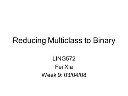 Reducing Multiclass to Binary LING572 Fei Xia Week 9: 03/04/08.