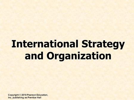 International Strategy and Organization Copyright © 2010 Pearson Education, Inc. publishing as Prentice Hall.