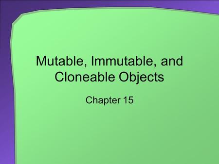Mutable, Immutable, and Cloneable Objects Chapter 15.