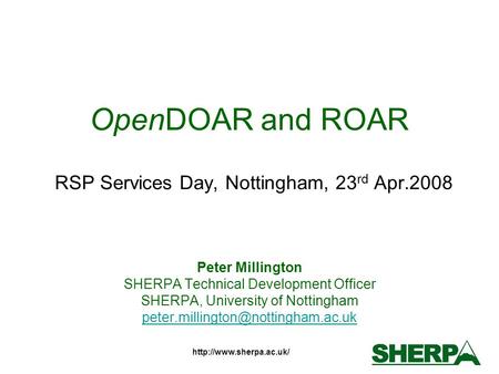 OpenDOAR and ROAR RSP Services Day, Nottingham, 23 rd Apr.2008 Peter Millington SHERPA Technical Development Officer SHERPA, University.