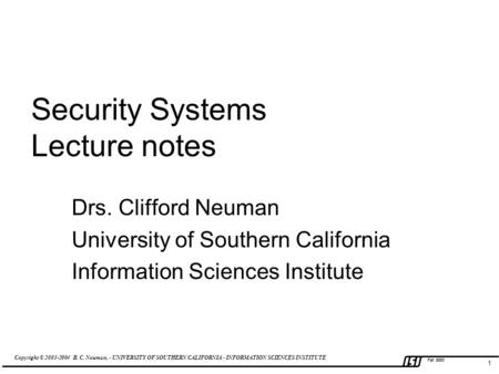 Copyright © 2003-2004 B. C. Neuman, - UNIVERSITY OF SOUTHERN CALIFORNIA - INFORMATION SCIENCES INSTITUTE Fall 2003 1 Security Systems Lecture notes Drs.