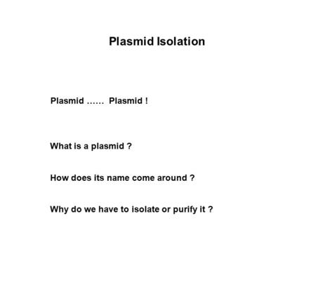What is a plasmid ? How does its name come around ? Why do we have to isolate or purify it ? Plasmid Isolation Plasmid …… Plasmid !