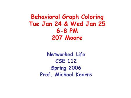 Behavioral Graph Coloring Tue Jan 24 & Wed Jan 25 6-8 PM 207 Moore Networked Life CSE 112 Spring 2006 Prof. Michael Kearns.