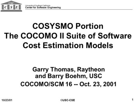University of Southern California Center for Software Engineering CSE USC ©USC-CSE 10/23/01 1 COSYSMO Portion The COCOMO II Suite of Software Cost Estimation.