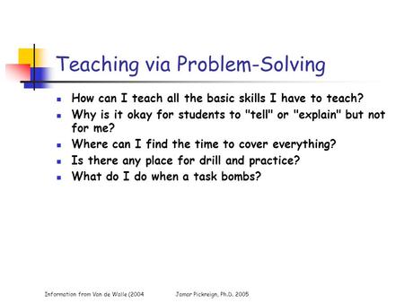 Information from Van de Walle (2004Jamar Pickreign, Ph.D. 2005 Teaching via Problem-Solving How can I teach all the basic skills I have to teach? Why is.