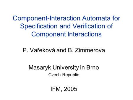 Component-Interaction Automata for Specification and Verification of Component Interactions P. Vařeková and B. Zimmerova Masaryk University in Brno Czech.
