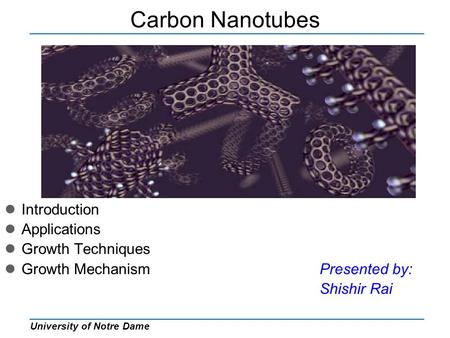 University of Notre Dame Carbon Nanotubes Introduction Applications Growth Techniques Growth MechanismPresented by: Shishir Rai.