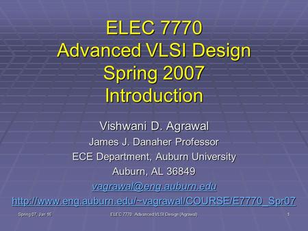 Spring 07, Jan 16 ELEC 7770: Advanced VLSI Design (Agrawal) 1 ELEC 7770 Advanced VLSI Design Spring 2007 Introduction Vishwani D. Agrawal James J. Danaher.