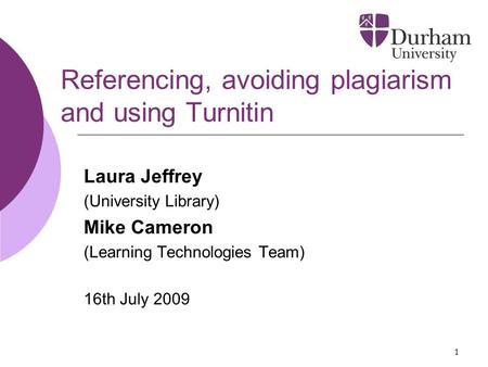 1 Referencing, avoiding plagiarism and using Turnitin Laura Jeffrey (University Library) Mike Cameron (Learning Technologies Team) 16th July 2009.