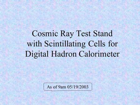 Cosmic Ray Test Stand with Scintillating Cells for Digital Hadron Calorimeter As of 9am 05/19/2003.