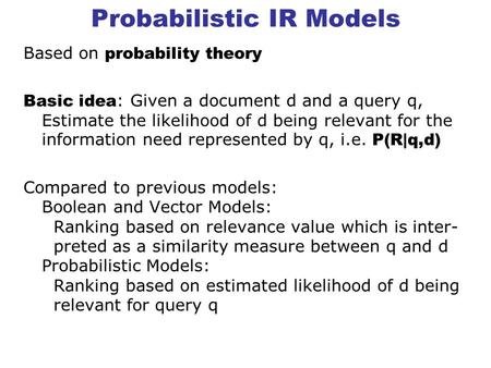 Probabilistic IR Models Based on probability theory Basic idea : Given a document d and a query q, Estimate the likelihood of d being relevant for the.