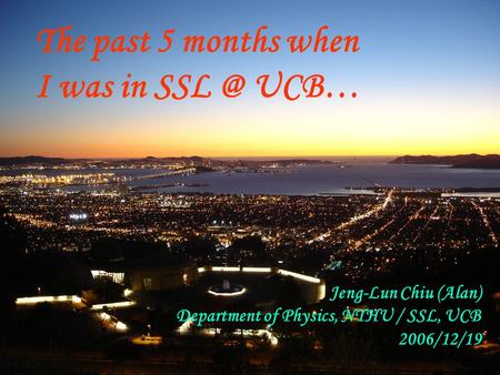 The past 5 months when I was in UCB… Jeng-Lun Chiu (Alan) Department of Physics, NTHU / SSL, UCB 2006/12/19.
