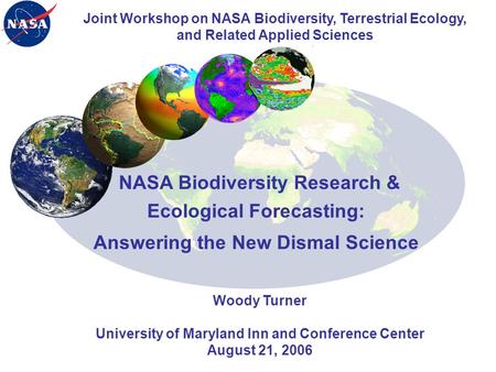 NASA Biodiversity Research & Ecological Forecasting: Answering the New Dismal Science Woody Turner University of Maryland Inn and Conference Center August.
