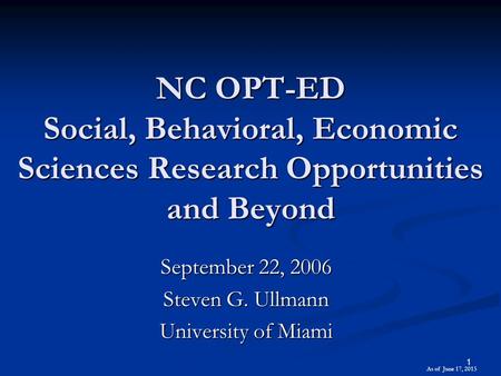 1 NC OPT-ED Social, Behavioral, Economic Sciences Research Opportunities and Beyond September 22, 2006 Steven G. Ullmann University of Miami As of June.