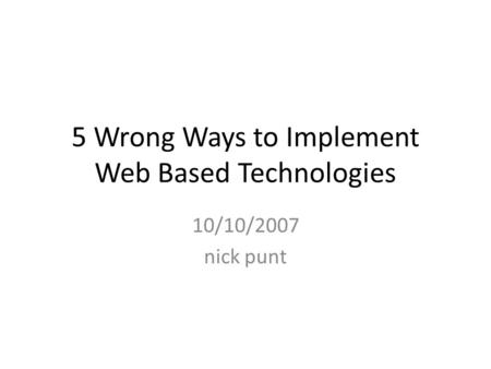 5 Wrong Ways to Implement Web Based Technologies 10/10/2007 nick punt.