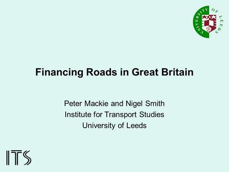 Financing Roads in Great Britain Peter Mackie and Nigel Smith Institute for Transport Studies University of Leeds.