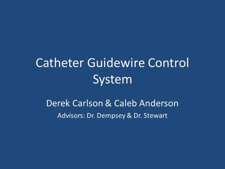 Catheter Guidewire Control System Derek Carlson & Caleb Anderson Advisors: Dr. Dempsey & Dr. Stewart.