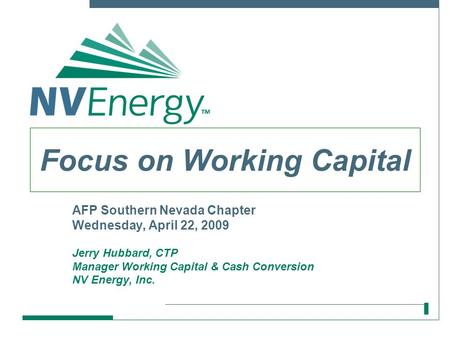 AFP Southern Nevada Chapter Wednesday, April 22, 2009 Jerry Hubbard, CTP Manager Working Capital & Cash Conversion NV Energy, Inc. Focus on Working Capital.