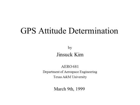 GPS Attitude Determination by Jinsuck Kim AERO 681 Department of Aerospace Engineering Texas A&M University March 9th, 1999.