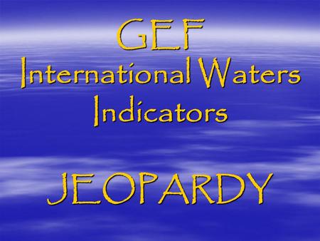 GEF International Waters Indicators JEOPARDY. Type 1 (Foundational) project – Generic Outcomes  Multi-country agreement on transboundary priority concerns,