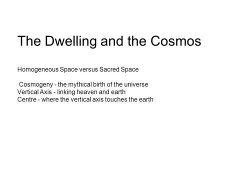 The Dwelling and the Cosmos Homogeneous Space versus Sacred Space Cosmogeny - the mythical birth of the universe Vertical Axis - linking heaven and earth.