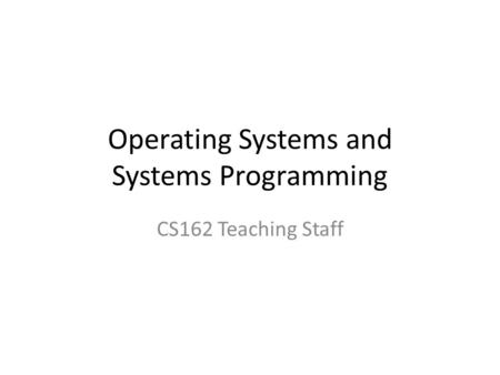 Operating Systems and Systems Programming CS162 Teaching Staff.