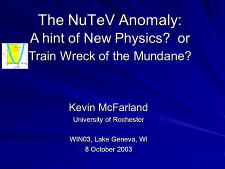 Train Wreck of the Mundane? Train Wreck of the Mundane? The NuTeV Anomaly: A hint of New Physics? or Kevin McFarland University of Rochester WIN03, Lake.