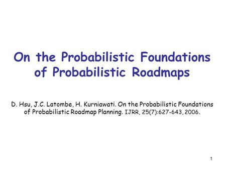 1 On the Probabilistic Foundations of Probabilistic Roadmaps D. Hsu, J.C. Latombe, H. Kurniawati. On the Probabilistic Foundations of Probabilistic Roadmap.