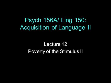 Psych 156A/ Ling 150: Acquisition of Language II Lecture 12 Poverty of the Stimulus II.