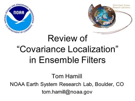 Review of “Covariance Localization” in Ensemble Filters Tom Hamill NOAA Earth System Research Lab, Boulder, CO NOAA Earth System Research.
