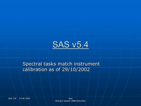 Epic-Cal 4 Feb 2003 SAS Richard Saxton XMM-SOC/SSC SAS v5.4 Spectral tasks match instrument calibration as of 29/10/2002.