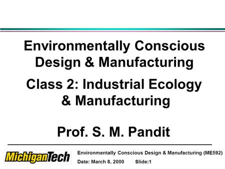Environmentally Conscious Design & Manufacturing (ME592) Date: March 8, 2000 Slide:1 Environmentally Conscious Design & Manufacturing Class 2: Industrial.