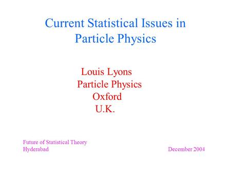 Current Statistical Issues in Particle Physics Louis Lyons Particle Physics Oxford U.K. Future of Statistical Theory Hyderabad December 2004.