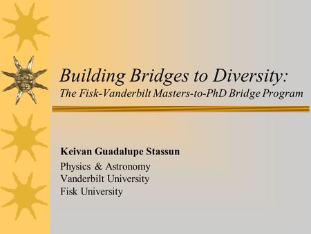 Building Bridges to Diversity: The Fisk-Vanderbilt Masters-to-PhD Bridge Program Keivan Guadalupe Stassun Physics & Astronomy Vanderbilt University Fisk.