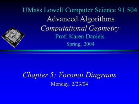UMass Lowell Computer Science 91.504 Advanced Algorithms Computational Geometry Prof. Karen Daniels Spring, 2004 Chapter 5: Voronoi Diagrams Monday, 2/23/04.