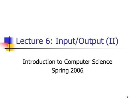 1 Lecture 6: Input/Output (II) Introduction to Computer Science Spring 2006.