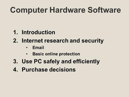 Computer Hardware Software 1.Introduction 2.Internet research and security Email Basic online protection 3.Use PC safely and efficiently 4.Purchase decisions.