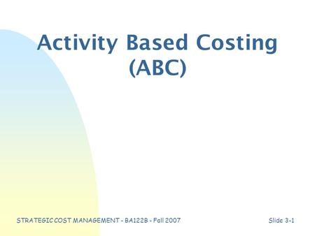 STRATEGIC COST MANAGEMENT - BA122B - Fall 2007Slide 3-1 Activity Based Costing (ABC)